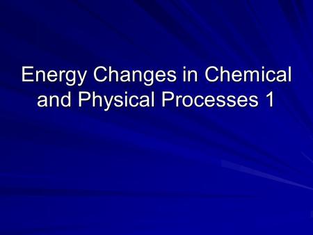 Energy Changes in Chemical and Physical Processes 1.