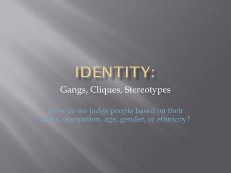 Gangs, Cliques, Stereotypes How do we judge people based on their looks, occupation, age, gender, or ethnicity?