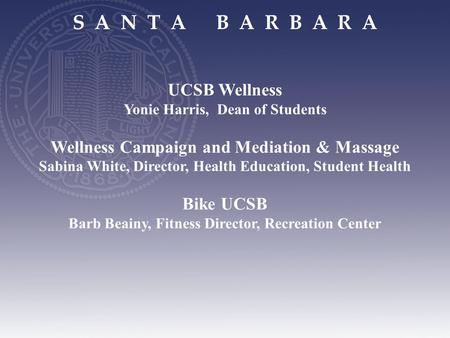 S A N T A B A R B A R A UCSB Wellness Yonie Harris, Dean of Students Wellness Campaign and Mediation & Massage Sabina White, Director, Health Education,