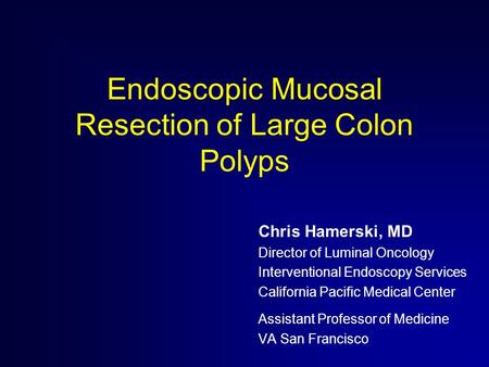 Endoscopic Mucosal Resection of Large Colon Polyps Chris Hamerski, MD Director of Luminal Oncology Interventional Endoscopy Services California Pacific.