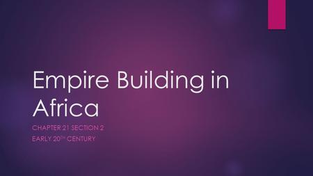 Empire Building in Africa CHAPTER 21 SECTION 2 EARLY 20 TH CENTURY.