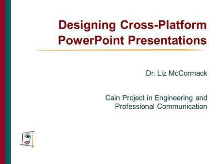 Designing Cross-Platform PowerPoint Presentations Dr. Liz McCormack Cain Project in Engineering and Professional Communication THE CAIN PROJECT.