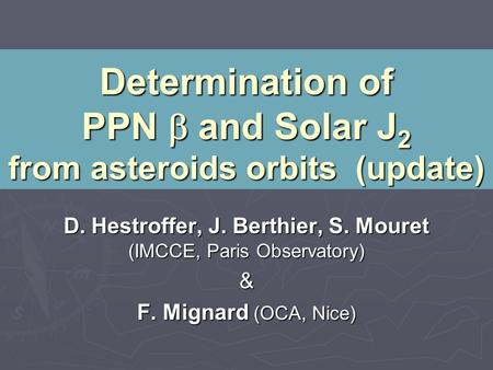 Determination of PPN  and Solar J 2 from asteroids orbits (update) D. Hestroffer, J. Berthier, S. Mouret (IMCCE, Paris Observatory) & F. Mignard (OCA,