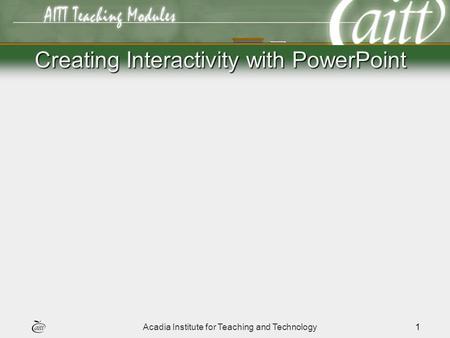 Acadia Institute for Teaching and Technology1 Creating Interactivity with PowerPoint.