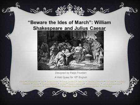 Designed by Paige Fountain A Web Quest for 10 th English “Beware the Ides of March”: William Shakespeare and Julius Caesar Home Home ~ Introduction ~ Task.