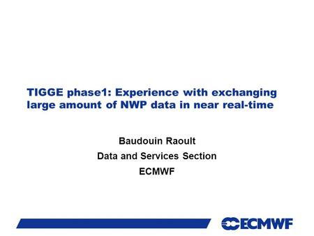Slide 1 TIGGE phase1: Experience with exchanging large amount of NWP data in near real-time Baudouin Raoult Data and Services Section ECMWF.