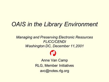 OAIS in the Library Environment Managing and Preserving Electronic Resources FLICC/CENDI Washington DC, December 11,2001 Anne Van Camp RLG, Member Initiatives.