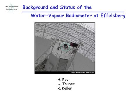 Background and Status of the Water-Vapour Radiometer at Effelsberg A. Roy U. Teuber R. Keller.