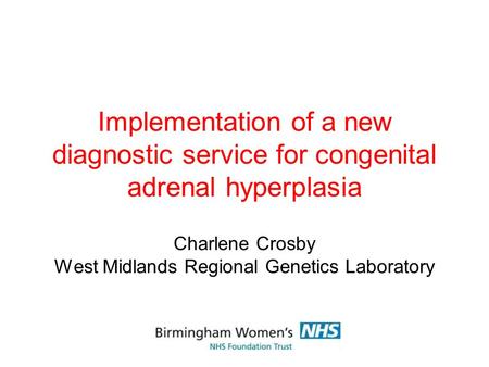 Implementation of a new diagnostic service for congenital adrenal hyperplasia Charlene Crosby West Midlands Regional Genetics Laboratory.