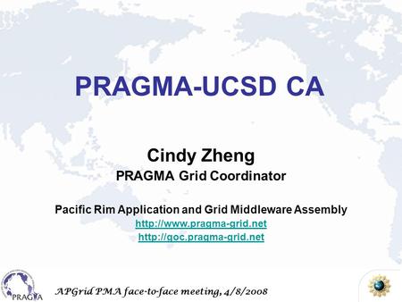 APGrid PMA face-to-face meeting, 4/8/2008 Cindy Zheng PRAGMA Grid Coordinator Pacific Rim Application and Grid Middleware Assembly