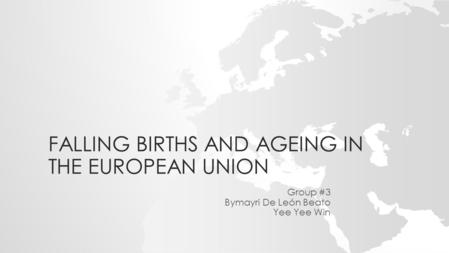 FALLING BIRTHS AND AGEING IN THE EUROPEAN UNION Group #3 Bymayri De León Beato Yee Yee Win.