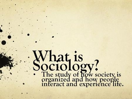 What is Sociology? The study of how society is organized and how people interact and experience life.