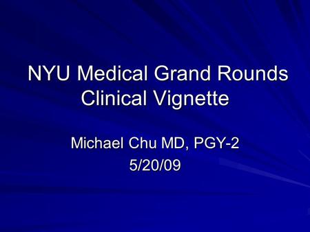 NYU Medical Grand Rounds Clinical Vignette NYU Medical Grand Rounds Clinical Vignette Michael Chu MD, PGY-2 5/20/09.