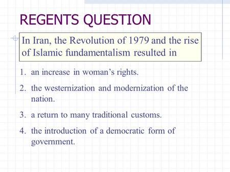 In Iran, the Revolution of 1979 and the rise of Islamic fundamentalism resulted in 1.an increase in woman’s rights. 2.the westernization and modernization.