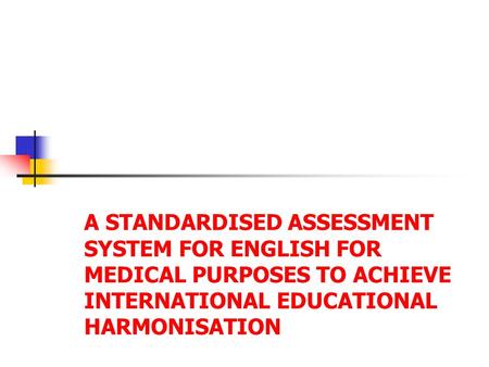 A STANDARDISED ASSESSMENT SYSTEM FOR ENGLISH FOR MEDICAL PURPOSES TO ACHIEVE INTERNATIONAL EDUCATIONAL HARMONISATION.
