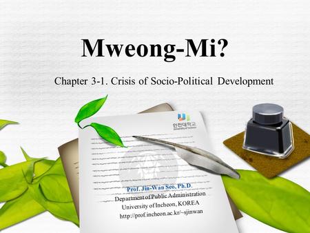 Chapter 3-1. Crisis of Socio-Political Development Mweong-Mi? Prof. Jin-Wan Seo, Ph.D. Department of Public Administration University of Incheon, KOREA.