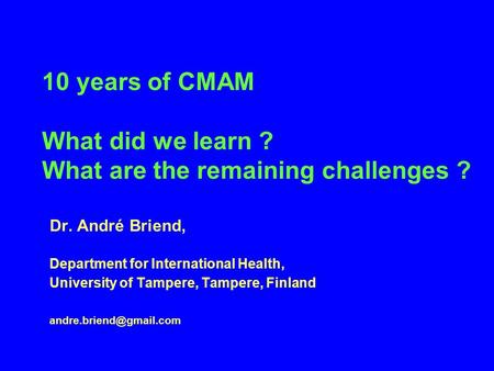10 years of CMAM What did we learn ? What are the remaining challenges ? Dr. André Briend, Department for International Health, University of Tampere,