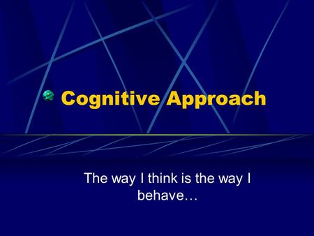 Cognitive Approach The way I think is the way I behave…