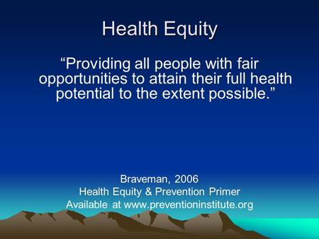Health Equity “Providing all people with fair opportunities to attain their full health potential to the extent possible.” Braveman, 2006 Health Equity.