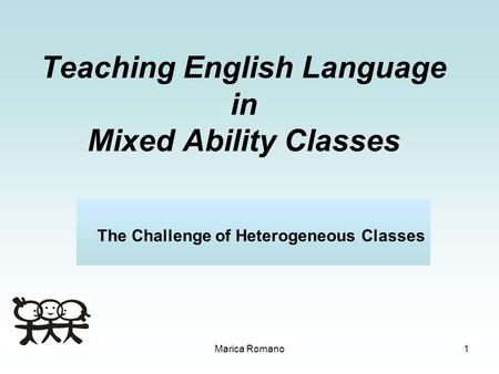 Marica Romano1 Teaching English Language in Mixed Ability Classes The Challenge of Heterogeneous Classes.