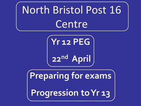 North Bristol Post 16 Centre Yr 12 PEG 22 nd April Preparing for exams Progression to Yr 13.