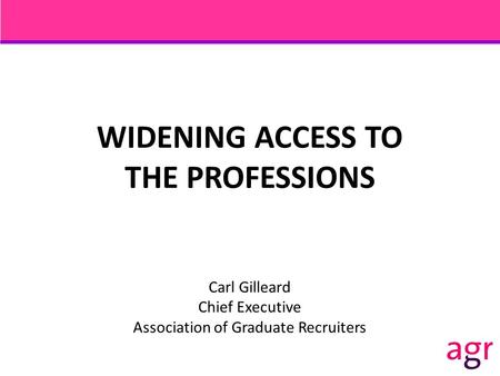 WIDENING ACCESS TO THE PROFESSIONS Carl Gilleard Chief Executive Association of Graduate Recruiters.