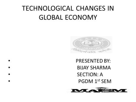 TECHNOLOGICAL CHANGES IN GLOBAL ECONOMY PRESENTED BY: BIJAY SHARMA SECTION: A PGDM 1 st SEM.