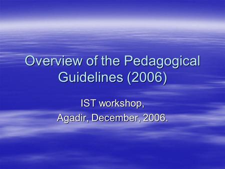 Overview of the Pedagogical Guidelines (2006) IST workshop, Agadir, December, 2006.