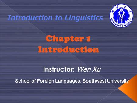 Chapter 1 Introduction Introduction to Linguistics Instructor: Wen Xu School of Foreign Languages, Southwest University.