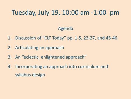 Tuesday, July 19, 10:00 am -1:00pm Agenda 1.Discussion of “CLT Today” pp. 1-5, 23-27, and 45-46 2.Articulating an approach 3.An “eclectic, enlightened.