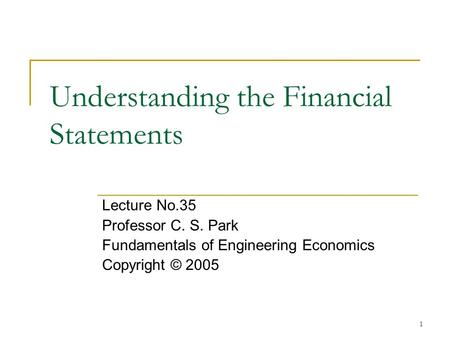 1 Understanding the Financial Statements Lecture No.35 Professor C. S. Park Fundamentals of Engineering Economics Copyright © 2005.