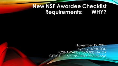 New NSF Awardee Checklist Requirements: WHY? November 19, 2014 joyce y. JOHNSON POST-AWARDS COORDINATOR OFFICE OF SPONSORED PROGRAMS.