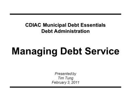 CDIAC Municipal Debt Essentials Debt Administration CDIAC Municipal Debt Essentials Debt Administration Managing Debt Service Presented by Tim Tung February.