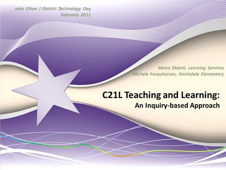C21L Teaching and Learning: An Inquiry-based Approach Moira Ekdahl, Learning Services Michele Farquharson, Kerrisdale Elementary John Oliver / District.