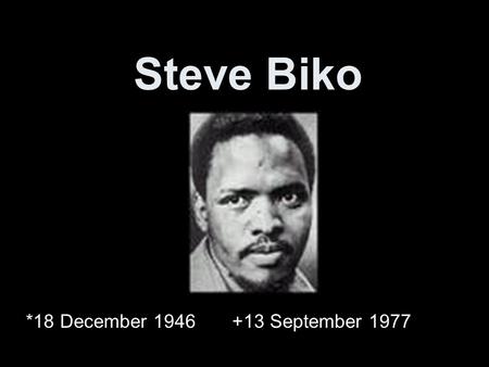 Steve Biko *18 December 1946 +13 September 1977. Biko‘s life 18 December 1946 in King Williams Town mother worked as a cleaning lady for a white family.