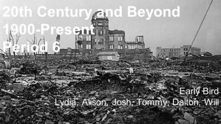 20th Century and Beyond 1900-Present Period 6 Early Bird Lydia, Alison, Josh, Tommy, Dalton, Will.