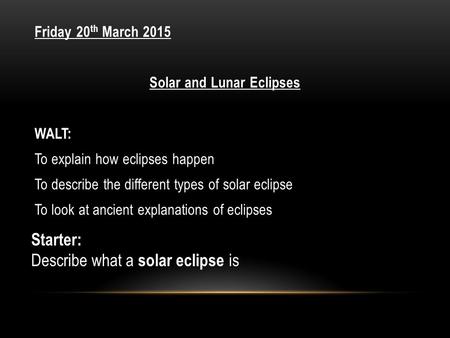 Friday 20 th March 2015 Solar and Lunar Eclipses WALT: To explain how eclipses happen To describe the different types of solar eclipse To look at ancient.