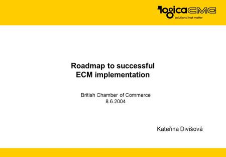 Roadmap to successful ECM implementation Kateřina Divišová British Chamber of Commerce 8.6.2004.