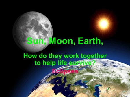 Sun, Moon, Earth, How do they work together to help life survive? Eclipses.