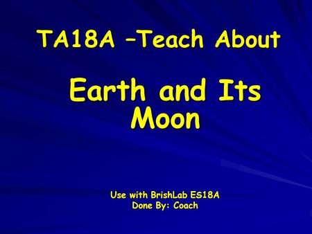 TA18A –Teach About Earth and Its Moon Use with BrishLab ES18A Done By: Coach.