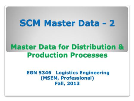 SCM Master Data - 2 Master Data for Distribution & Production Processes EGN 5346 Logistics Engineering (MSEM, Professional) Fall, 2013.