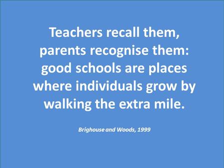 Teachers recall them, parents recognise them: good schools are places where individuals grow by walking the extra mile. Brighouse and Woods, 1999.