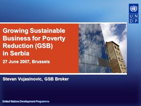 Growing Sustainable Business for Poverty Reduction (GSB) in Serbia Stevan Vujasinovic, GSB Broker 27 June 2007, Brussels.
