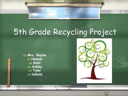 5th Grade Recycling Project  Mrs. Boylan  Hannah  Kelsi  Ashley  Tyler  Dakota.