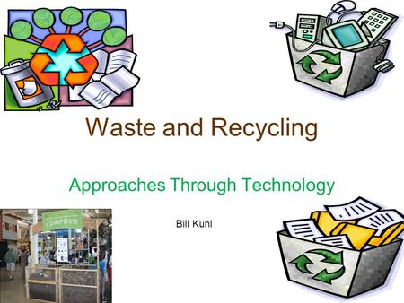 Waste and Recycling Approaches Through Technology Bill Kuhl.