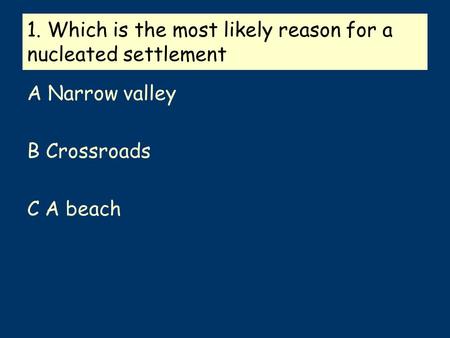 1. Which is the most likely reason for a nucleated settlement A Narrow valley B Crossroads C A beach.