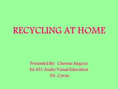 RECYCLING AT HOME Presented By: Cherese Angoco Ed 451 Audio Visual Education Dr. Cyrus.