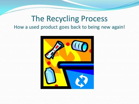 The Recycling Process How a used product goes back to being new again!