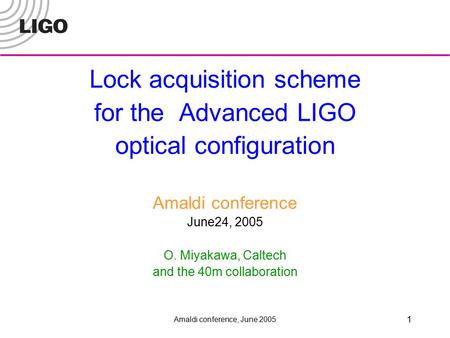 Amaldi conference, June 2005 1 Lock acquisition scheme for the Advanced LIGO optical configuration Amaldi conference June24, 2005 O. Miyakawa, Caltech.