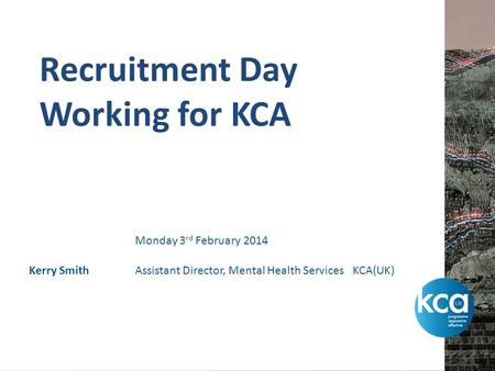 Recruitment Day Working for KCA Kerry Smith Monday 3 rd February 2014 Assistant Director, Mental Health Services KCA(UK)